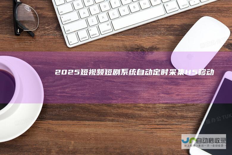 2025短视频/短剧系统自动定时采集H5移动端在线影视视频短剧源码小剧场短剧影视源码